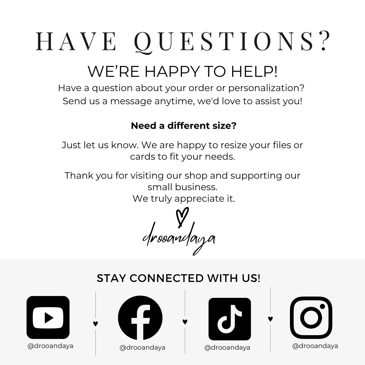 A customer service graphic titled "HAVE QUESTIONS? WE’RE HAPPY TO HELP!" on a light textured background. It invites messages for custom sizing and thanks buyers for supporting a small business. Features the "drooandaya" logo with a heart in the center, and a dark gray bar at the bottom with YouTube, Facebook, TikTok, and Instagram icons labeled "@drooandaya."