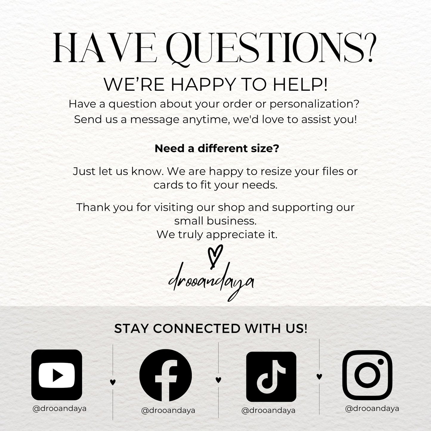 A contact and social media graphic titled "HAVE QUESTIONS?" with text offering help with orders or custom sizing. The bottom of the image features the brand name "drooandaya" in script and social media icons for YouTube, Facebook, TikTok, and Instagram, all with the handle @drooandaya.
